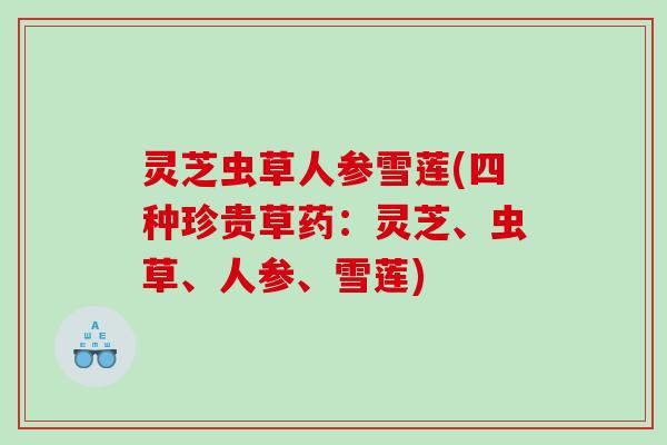 灵芝虫草人参雪莲(四种珍贵草药：灵芝、虫草、人参、雪莲)