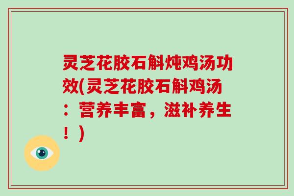 灵芝花胶石斛炖鸡汤功效(灵芝花胶石斛鸡汤：营养丰富，滋补养生！)