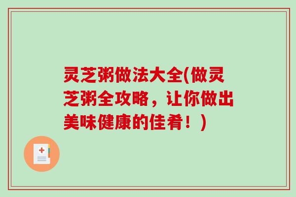 灵芝粥做法大全(做灵芝粥全攻略，让你做出美味健康的佳肴！)