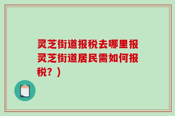 灵芝街道报税去哪里报灵芝街道居民需如何报税？)