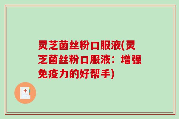 灵芝菌丝粉口服液(灵芝菌丝粉口服液：增强免疫力的好帮手)