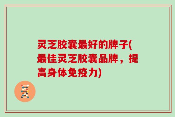 灵芝胶囊好的牌子(佳灵芝胶囊品牌,提高身体免疫力) 灵芝胶囊好的牌子(佳灵芝胶囊品牌,提高身体免疫力)