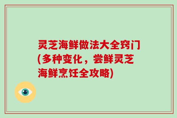 灵芝海鲜做法大全窍门(多种变化,尝鲜灵芝海鲜烹饪全攻略) 灵芝海鲜做法大全窍门(多种变化,尝鲜灵芝海鲜烹饪全攻略)