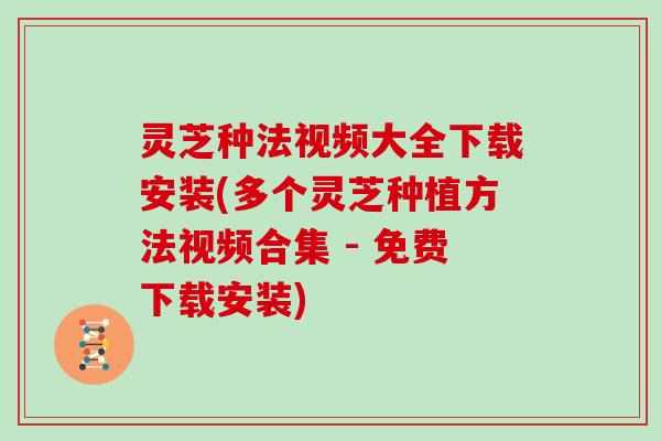 灵芝种法视频大全下载安装(多个灵芝种植方法视频合集 - 免费下载安装) 灵芝种法视频大全下载安装(多个灵芝种植方法视频合集 - 免费下载安装)