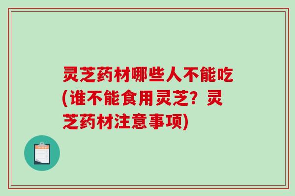 灵芝药材哪些人不能吃(谁不能食用灵芝?灵芝药材注意事项) 灵芝药材哪些人不能吃(谁不能食用灵芝?灵芝药材注意事项)
