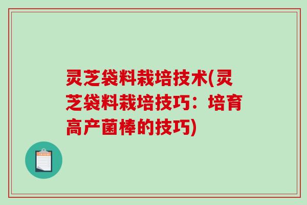 灵芝袋料栽培技术(灵芝袋料栽培技巧：培育高产菌棒的技巧)
