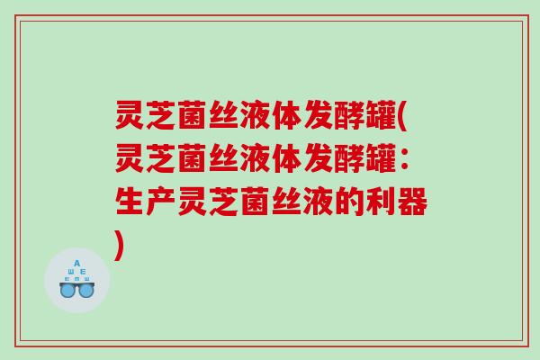 灵芝菌丝液体发酵罐(灵芝菌丝液体发酵罐：生产灵芝菌丝液的利器)