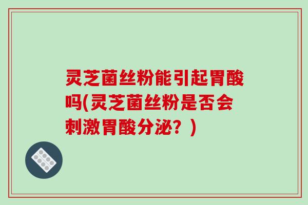 灵芝菌丝粉能引起胃酸吗(灵芝菌丝粉是否会刺激胃酸分泌?) 灵芝菌丝粉能引起胃酸吗(灵芝菌丝粉是否会刺激胃酸分泌?)
