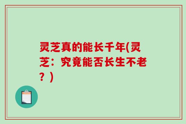 灵芝真的能长千年(灵芝：究竟能否长生不老？)