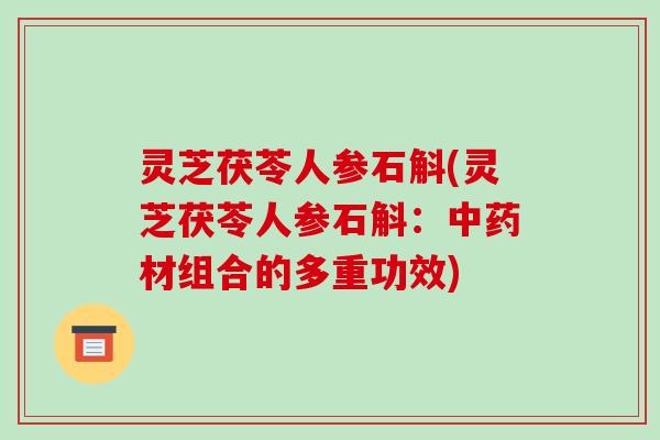 灵芝茯苓人参石斛(灵芝茯苓人参石斛:材组合的多重功效) 灵芝茯苓人参石斛(灵芝茯苓人参石斛:材组合的多重功效)