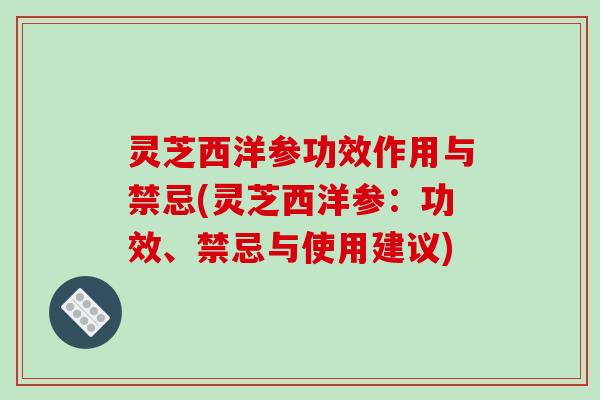 灵芝西洋参功效作用与禁忌(灵芝西洋参:功效、禁忌与使用建议) 灵芝西洋参功效作用与禁忌(灵芝西洋参:功效、禁忌与使用建议)