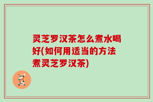 灵芝罗汉茶怎么煮水喝好(如何用适当的方法煮灵芝罗汉茶) 灵芝罗汉茶怎么煮水喝好(如何用适当的方法煮灵芝罗汉茶)
