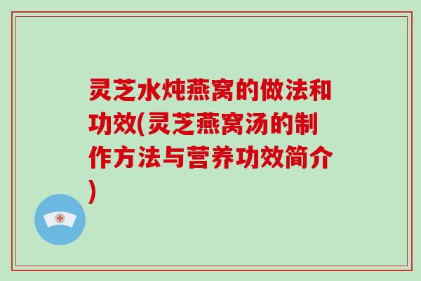 灵芝水炖燕窝的做法和功效(灵芝燕窝汤的制作方法与营养功效简介) 灵芝水炖燕窝的做法和功效(灵芝燕窝汤的制作方法与营养功效简介)