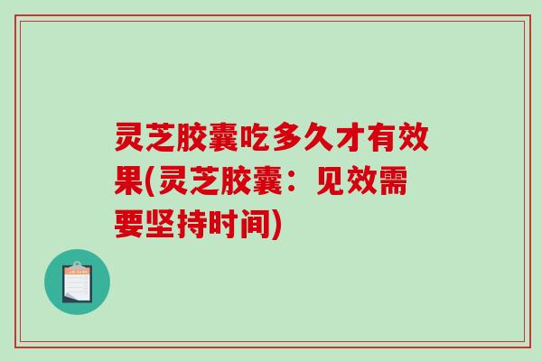 灵芝胶囊吃多久才有效果(灵芝胶囊：见效需要坚持时间)