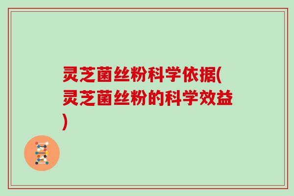 灵芝菌丝粉科学依据(灵芝菌丝粉的科学效益) 灵芝菌丝粉科学依据(灵芝菌丝粉的科学效益)