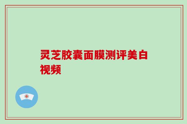 灵芝胶囊面膜测评美白视频