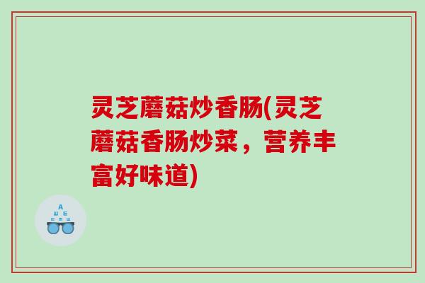 灵芝蘑菇炒香肠(灵芝蘑菇香肠炒菜，营养丰富好味道)