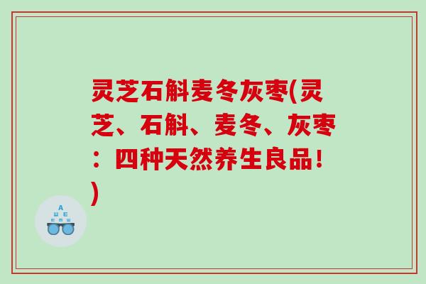 灵芝石斛麦冬灰枣(灵芝、石斛、麦冬、灰枣：四种天然养生良品！)
