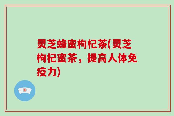 灵芝蜂蜜枸杞茶(灵芝枸杞蜜茶，提高人体免疫力)