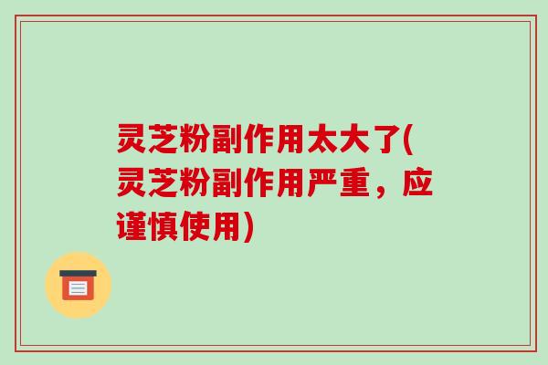 灵芝粉副作用太大了(灵芝粉副作用严重,应谨慎使用) 灵芝粉副作用太大了(灵芝粉副作用严重,应谨慎使用)