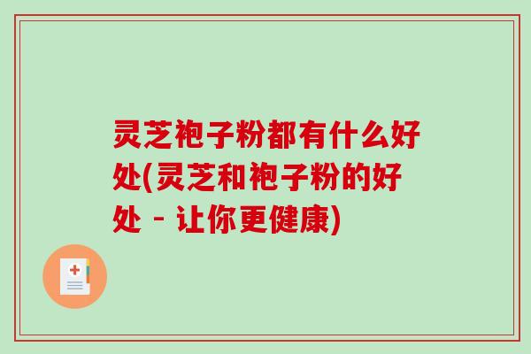 灵芝袍子粉都有什么好处(灵芝和袍子粉的好处 - 让你更健康) 灵芝袍子粉都有什么好处(灵芝和袍子粉的好处 - 让你更健康)