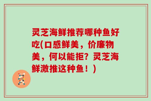 灵芝海鲜推荐哪种鱼好吃(口感鲜美,价廉物美,何以能拒?灵芝海鲜激推这种鱼!) 灵芝海鲜推荐哪种鱼好吃(口感鲜美,价廉物美,何以能拒?灵芝海鲜激推这种鱼!)