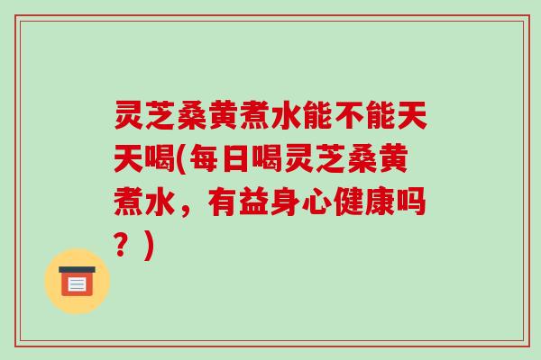 灵芝桑黄煮水能不能天天喝(每日喝灵芝桑黄煮水,有益身心健康吗?) 灵芝桑黄煮水能不能天天喝(每日喝灵芝桑黄煮水,有益身心健康吗?)