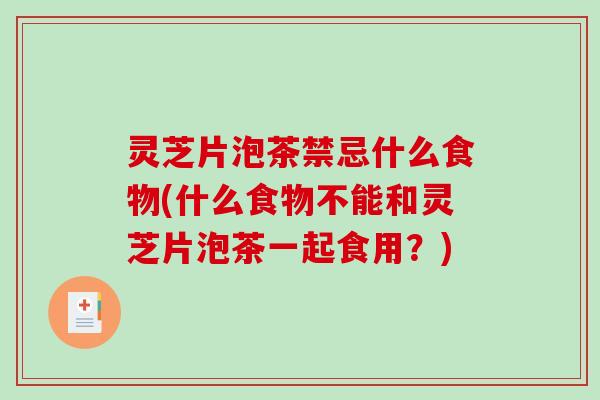 灵芝片泡茶禁忌什么食物(什么食物不能和灵芝片泡茶一起食用?) 灵芝片泡茶禁忌什么食物(什么食物不能和灵芝片泡茶一起食用?)