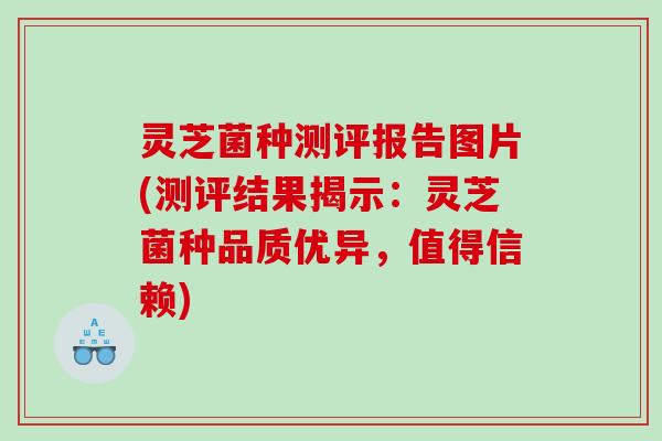 灵芝菌种测评报告图片(测评结果揭示:灵芝菌种品质优异,值得信赖) 灵芝菌种测评报告图片(测评结果揭示:灵芝菌种品质优异,值得信赖)