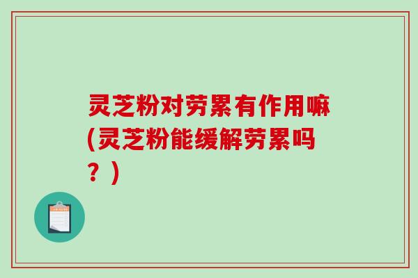 灵芝粉对劳累有作用嘛(灵芝粉能缓解劳累吗?) 灵芝粉对劳累有作用嘛(灵芝粉能缓解劳累吗?)