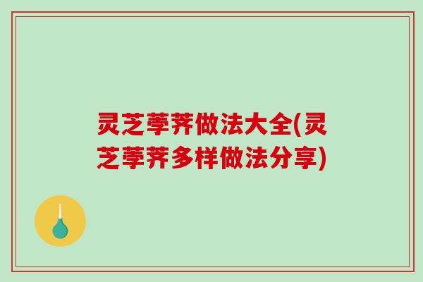 灵芝荸荠做法大全(灵芝荸荠多样做法分享) 灵芝荸荠做法大全(灵芝荸荠多样做法分享)