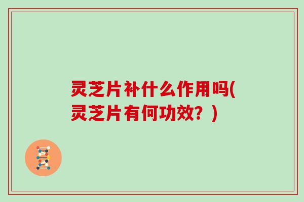 灵芝片补什么作用吗(灵芝片有何功效?) 灵芝片补什么作用吗(灵芝片有何功效?)