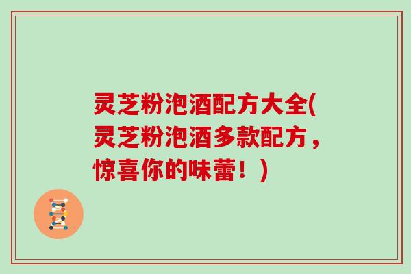 灵芝粉泡酒配方大全(灵芝粉泡酒多款配方，惊喜你的味蕾！)