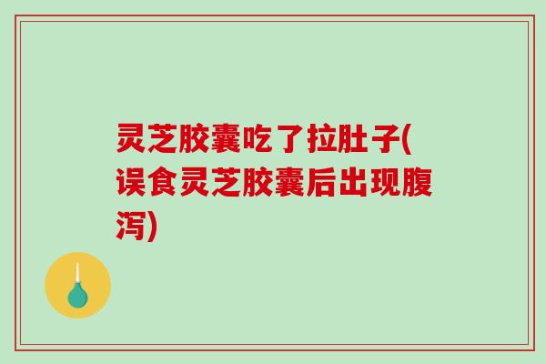 灵芝胶囊吃了拉肚子(误食灵芝胶囊后出现腹泻)