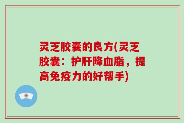 灵芝胶囊的良方(灵芝胶囊:降,提高免疫力的好帮手) 灵芝胶囊的良方(灵芝胶囊:降,提高免疫力的好帮手)
