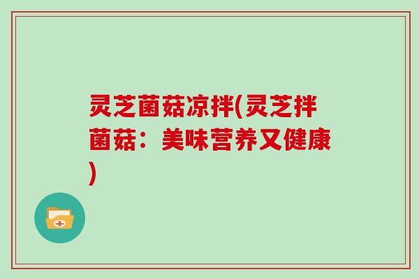 灵芝菌菇凉拌(灵芝拌菌菇:美味营养又健康) 灵芝菌菇凉拌(灵芝拌菌菇:美味营养又健康)