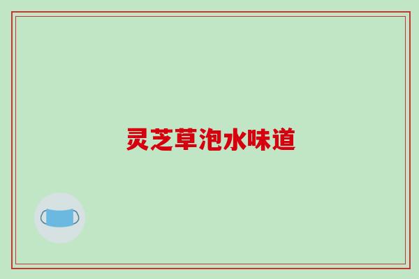 灵芝草泡水味道 灵芝草泡水味道