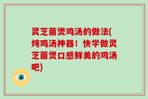 灵芝菌煲鸡汤的做法(炖鸡汤神器!快学做灵芝菌煲口感鲜美的鸡汤吧) 灵芝菌煲鸡汤的做法(炖鸡汤神器!快学做灵芝菌煲口感鲜美的鸡汤吧)