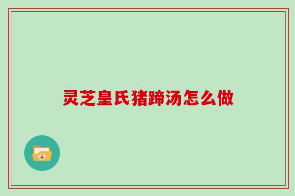 灵芝皇氏猪蹄汤怎么做