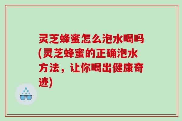 灵芝蜂蜜怎么泡水喝吗(灵芝蜂蜜的正确泡水方法，让你喝出健康奇迹)