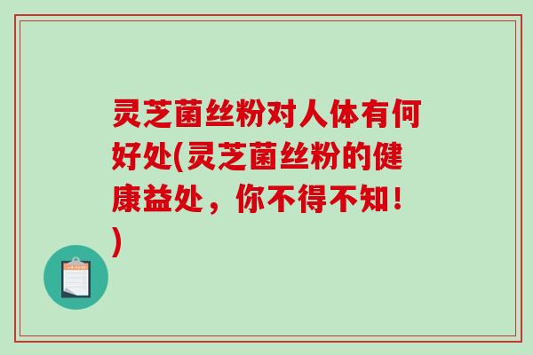 灵芝菌丝粉对人体有何好处(灵芝菌丝粉的健康益处，你不得不知！)