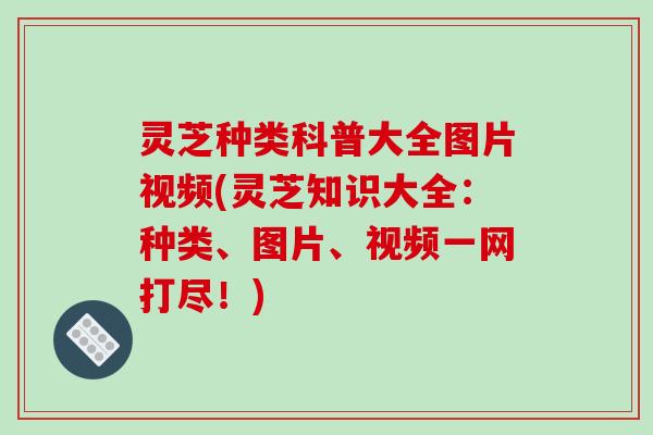 灵芝种类科普大全图片视频(灵芝知识大全:种类、图片、视频一网打尽!) 灵芝种类科普大全图片视频(灵芝知识大全:种类、图片、视频一网打尽!)