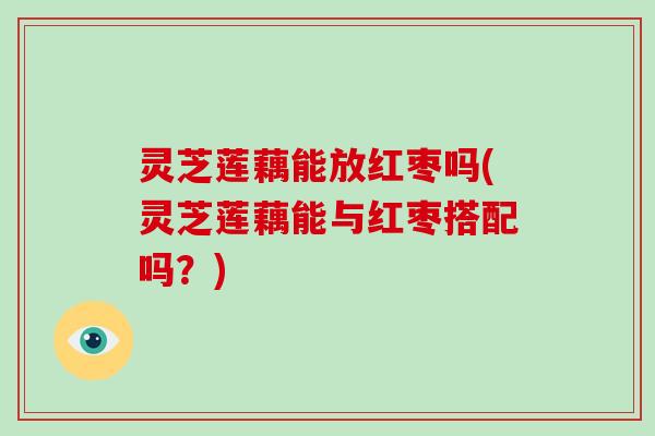 灵芝莲藕能放红枣吗(灵芝莲藕能与红枣搭配吗？)