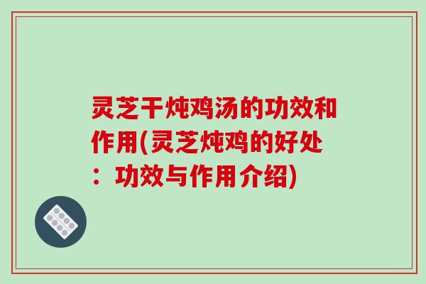 灵芝干炖鸡汤的功效和作用(灵芝炖鸡的好处:功效与作用介绍) 灵芝干炖鸡汤的功效和作用(灵芝炖鸡的好处:功效与作用介绍)