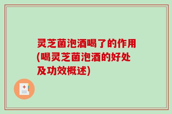 灵芝菌泡酒喝了的作用(喝灵芝菌泡酒的好处及功效概述)
