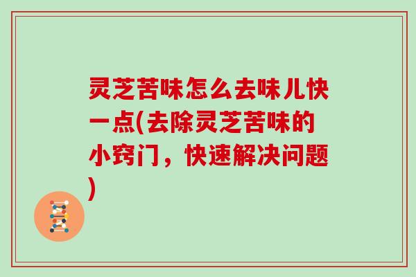 灵芝苦味怎么去味儿快一点(去除灵芝苦味的小窍门,快速解决问题) 灵芝苦味怎么去味儿快一点(去除灵芝苦味的小窍门,快速解决问题)