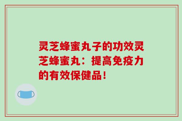 灵芝蜂蜜丸子的功效灵芝蜂蜜丸：提高免疫力的有效保健品！