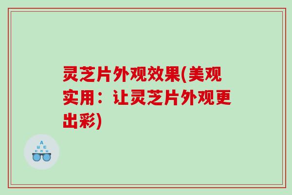 灵芝片外观效果(美观实用:让灵芝片外观更出彩) 灵芝片外观效果(美观实用:让灵芝片外观更出彩)