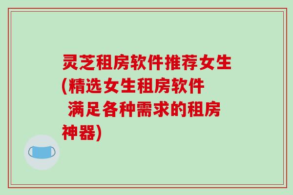 灵芝租房软件推荐女生(精选女生租房软件 满足各种需求的租房神器) 灵芝租房软件推荐女生(精选女生租房软件 满足各种需求的租房神器)