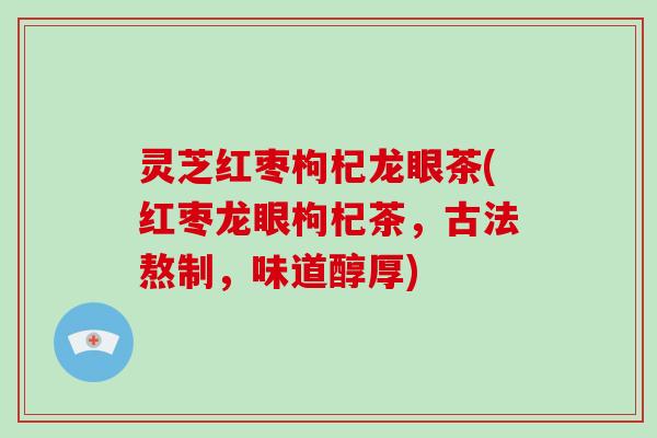 灵芝红枣枸杞龙眼茶(红枣龙眼枸杞茶，古法熬制，味道醇厚)